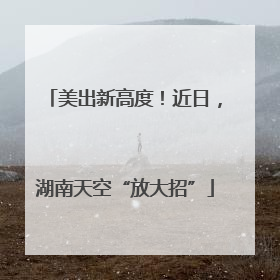 美出新高度！近日，湖南天空“放大招”