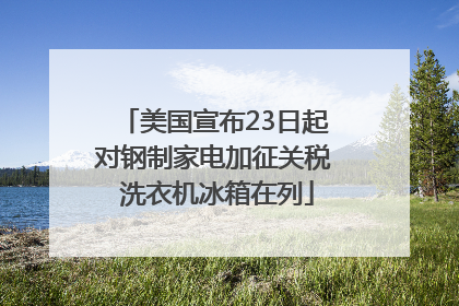 美国宣布23日起对钢制家电加征关税 洗衣机冰箱在列
