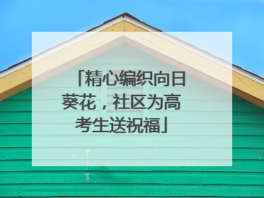 精心编织向日葵花，社区为高考生送祝福