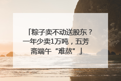 粽子卖不动送股东？一年少卖1万吨，五芳斋端午“难熬”