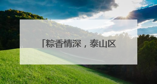 粽香情深，泰山区财源街道科山社区共织端午邻里情