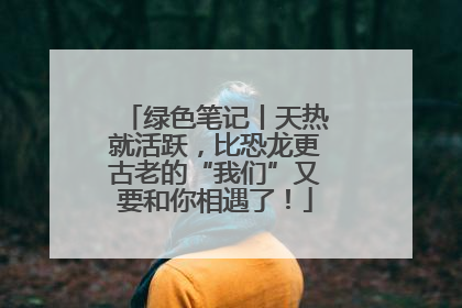 绿色笔记丨天热就活跃，比恐龙更古老的“我们”又要和你相遇了！