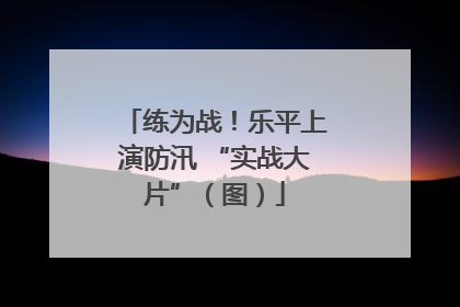 练为战！乐平上演防汛 “实战大片”（图）