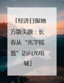 经济日报地方版头题：长春从“光学摇篮”迈向光电城