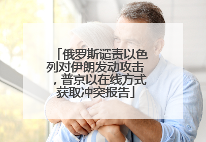 俄罗斯谴责以色列对伊朗发动攻击，普京以在线方式获取冲突报告