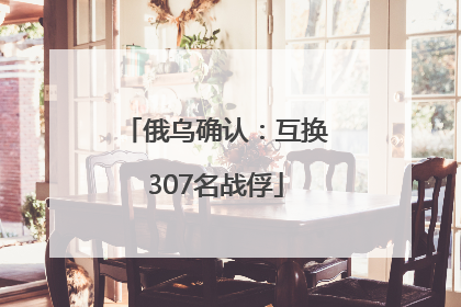 俄乌确认：互换307名战俘