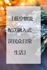 低空物流配送融入武汉民众日常生活