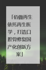 佰傲再生依托再生医学，打造口腔骨修复国产化创新方案