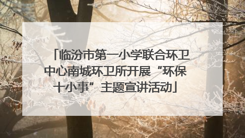 临汾市第一小学联合环卫中心南城环卫所开展“环保十小事”主题宣讲活动