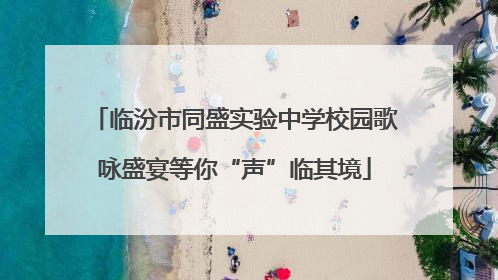 临汾市同盛实验中学校园歌咏盛宴等你“声”临其境
