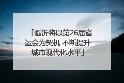 临沂将以第26届省运会为契机 不断提升城市现代化水平