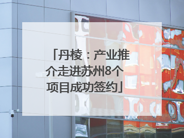 丹棱：产业推介走进苏州8个项目成功签约