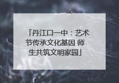 丹江口一中：艺术节传承文化基因 师生共筑文明家园