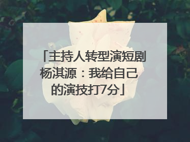 主持人转型演短剧 杨淇源：我给自己的演技打7分
