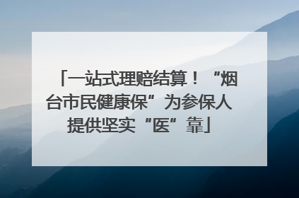 一站式理赔结算！“烟台市民健康保”为参保人提供坚实“医”靠