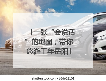 一张“会说话”的地图，带你悠游千年岳阳