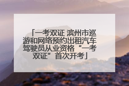 一考双证 滨州市巡游和网络预约出租汽车驾驶员从业资格“一考双证”首次开考