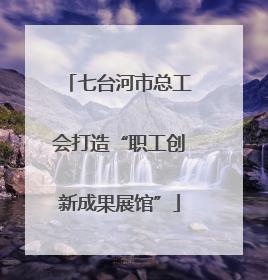 七台河市总工会打造“职工创新成果展馆”