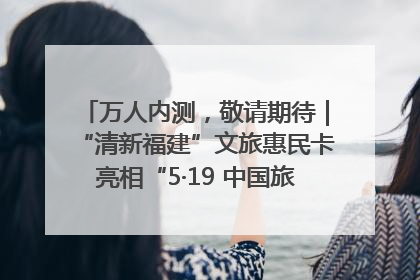万人内测，敬请期待｜“清新福建”文旅惠民卡亮相“5·19 中国旅游日”福建分会场