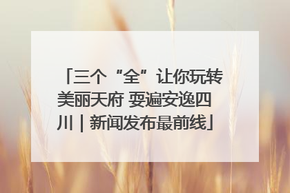 三个“全”让你玩转美丽天府 耍遍安逸四川｜新闻发布最前线
