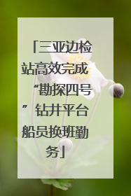 三亚边检站高效完成“勘探四号”钻井平台船员换班勤务