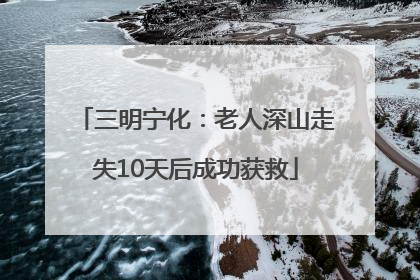 三明宁化：老人深山走失10天后成功获救