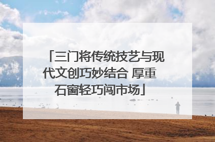 三门将传统技艺与现代文创巧妙结合 厚重石窗轻巧闯市场
