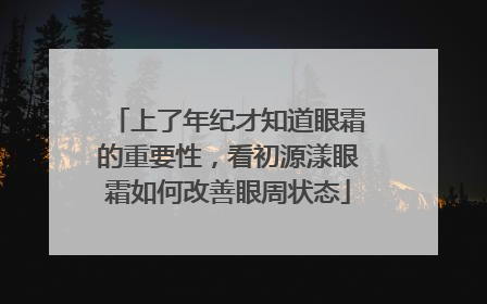 上了年纪才知道眼霜的重要性，看初源漾眼霜如何改善眼周状态