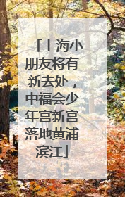 上海小朋友将有新去处，中福会少年宫新宫落地黄浦滨江