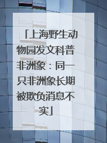 上海野生动物园发文科普非洲象：同一只非洲象长期被欺负消息不实