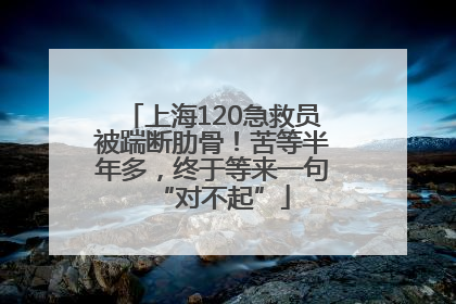 上海120急救员被踹断肋骨！苦等半年多，终于等来一句“对不起”