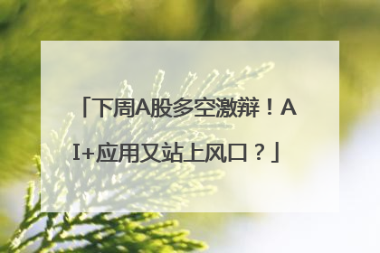 下周A股多空激辩！AI+应用又站上风口？