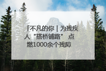 不凡的你｜为残疾人“搭桥铺路” 点燃1000余个残障家庭的希望之光