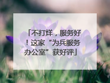 不打烊，服务好！这家“为兵服务办公室”获好评