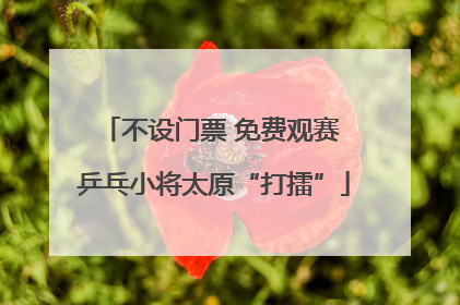 不设门票 免费观赛 乒乓小将太原“打擂”