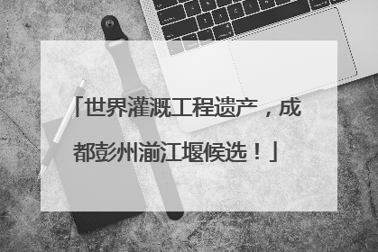 世界灌溉工程遗产，成都彭州湔江堰候选！