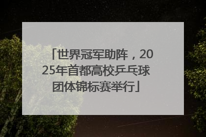 世界冠军助阵，2025年首都高校乒乓球团体锦标赛举行