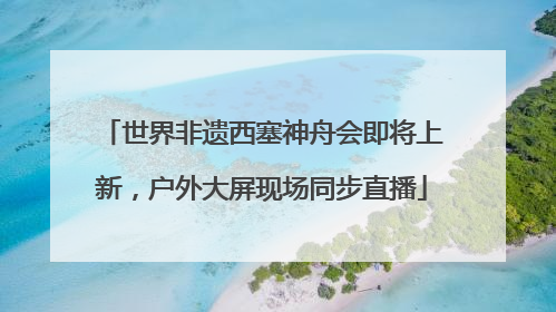 世界非遗西塞神舟会即将上新，户外大屏现场同步直播