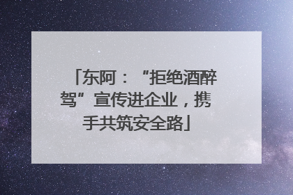 东阿：“拒绝酒醉驾”宣传进企业，携手共筑安全路