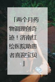 两个月药物调理创奇迹！济南红绘医院助患者喜迎宝贝