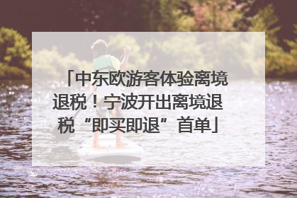 中东欧游客体验离境退税！宁波开出离境退税“即买即退”首单
