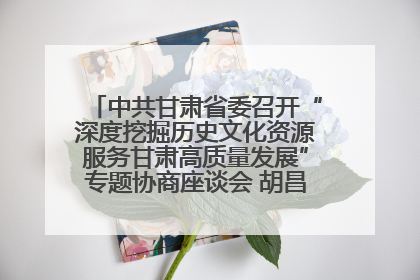 中共甘肃省委召开“深度挖掘历史文化资源服务甘肃高质量发展”专题协商座谈会 胡昌升主持并讲话