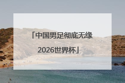 中国男足彻底无缘2026世界杯