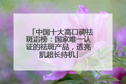 中国十大高口碑祛斑霜榜：国家唯一认证的祛斑产品，透亮肌超长待机