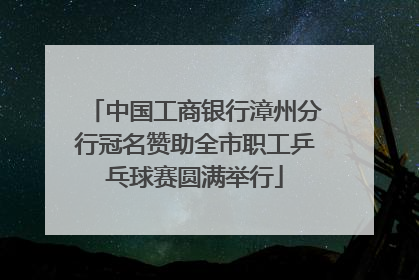 中国工商银行漳州分行冠名赞助全市职工乒乓球赛圆满举行