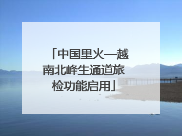 中国里火—越南北峰生通道旅检功能启用