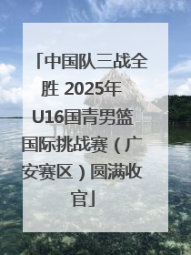 中国队三战全胜 2025年U16国青男篮国际挑战赛（广安赛区）圆满收官