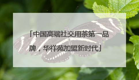 中国高端社交用茶第一品牌，华祥苑加盟新时代