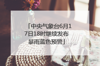 中央气象台6月17日18时继续发布暴雨蓝色预警