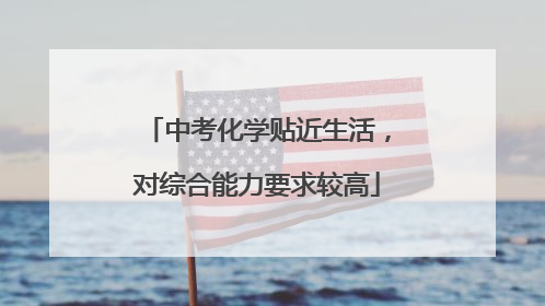 中考化学贴近生活，对综合能力要求较高